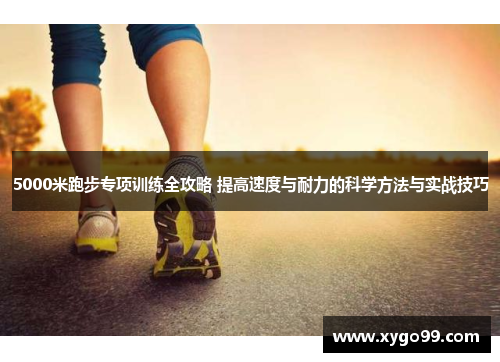 5000米跑步专项训练全攻略 提高速度与耐力的科学方法与实战技巧